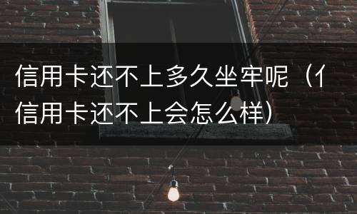 信用卡还不上多久坐牢呢（亻信用卡还不上会怎么样）
