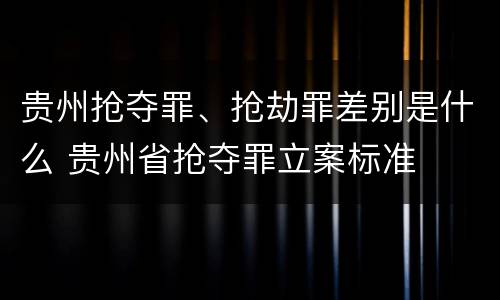 贵州抢夺罪、抢劫罪差别是什么 贵州省抢夺罪立案标准