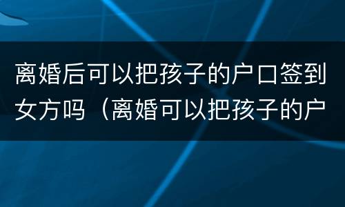 离婚后可以把孩子的户口签到女方吗（离婚可以把孩子的户口起走吗）