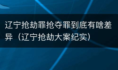 辽宁抢劫罪抢夺罪到底有啥差异（辽宁抢劫大案纪实）