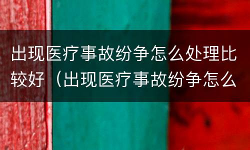 出现医疗事故纷争怎么处理比较好（出现医疗事故纷争怎么处理比较好一点）