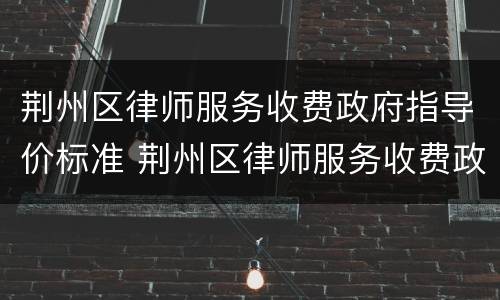荆州区律师服务收费政府指导价标准 荆州区律师服务收费政府指导价标准是多少?