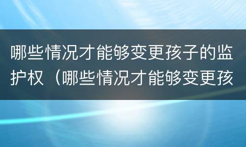 哪些情况才能够变更孩子的监护权（哪些情况才能够变更孩子的监护权人）