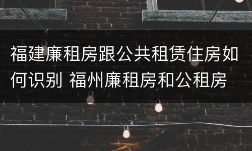 福建廉租房跟公共租赁住房如何识别 福州廉租房和公租房