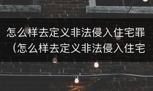 怎么样去定义非法侵入住宅罪（怎么样去定义非法侵入住宅罪呢）