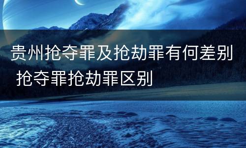 贵州抢夺罪及抢劫罪有何差别 抢夺罪抢劫罪区别