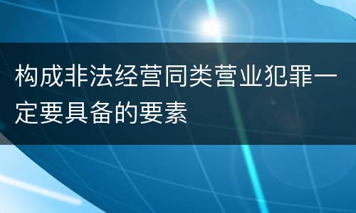 构成非法经营同类营业犯罪一定要具备的要素