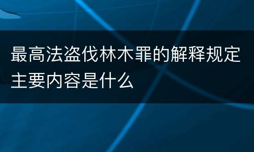 最高法盗伐林木罪的解释规定主要内容是什么
