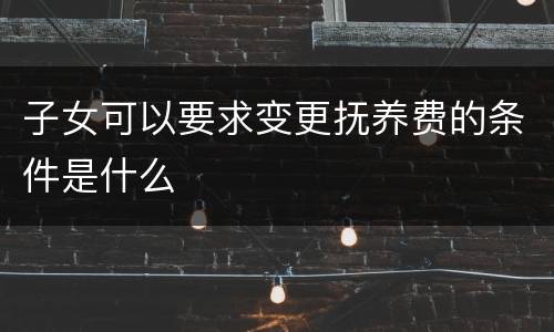子女可以要求变更抚养费的条件是什么