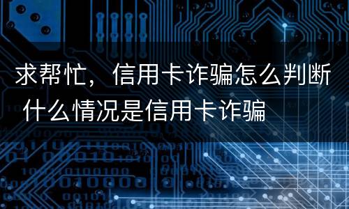 求帮忙，信用卡诈骗怎么判断 什么情况是信用卡诈骗