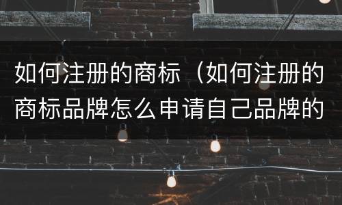 如何注册的商标（如何注册的商标品牌怎么申请自己品牌的商标）
