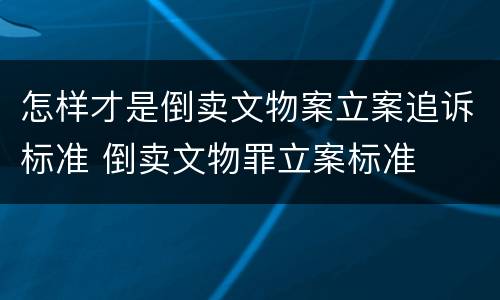 怎样才是倒卖文物案立案追诉标准 倒卖文物罪立案标准