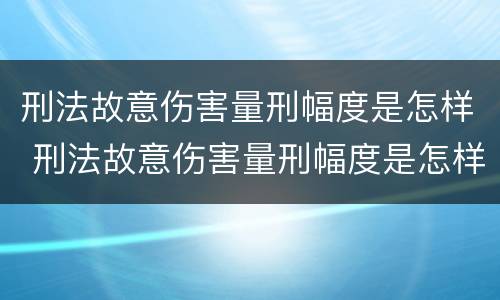 刑法故意伤害量刑幅度是怎样 刑法故意伤害量刑幅度是怎样计算的