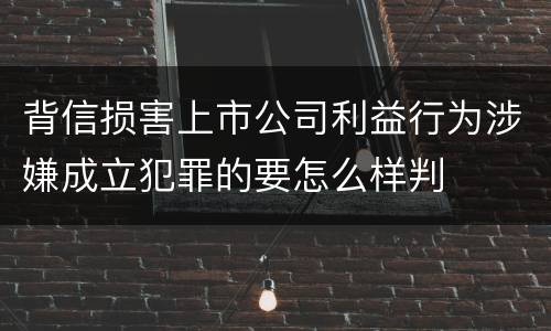 背信损害上市公司利益行为涉嫌成立犯罪的要怎么样判
