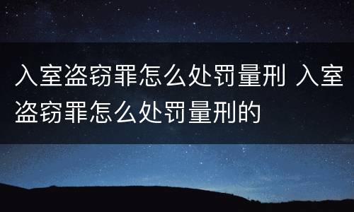入室盗窃罪怎么处罚量刑 入室盗窃罪怎么处罚量刑的