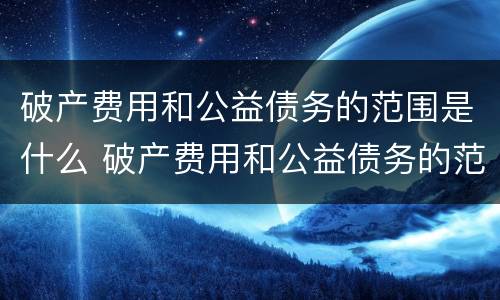 破产费用和公益债务的范围是什么 破产费用和公益债务的范围是什么