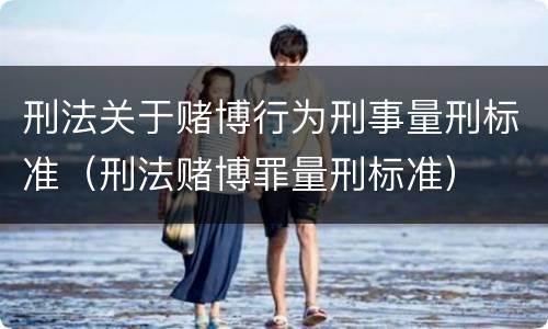 刑法关于赌博行为刑事量刑标准（刑法赌博罪量刑标准）