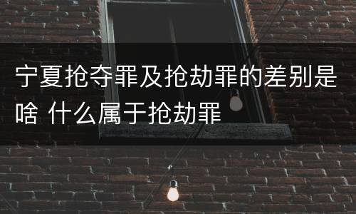 宁夏抢夺罪及抢劫罪的差别是啥 什么属于抢劫罪