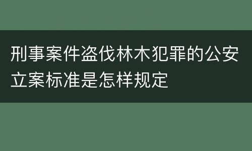 刑事案件盗伐林木犯罪的公安立案标准是怎样规定