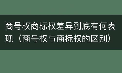 商号权商标权差异到底有何表现（商号权与商标权的区别）