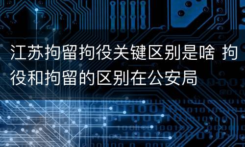 江苏拘留拘役关键区别是啥 拘役和拘留的区别在公安局