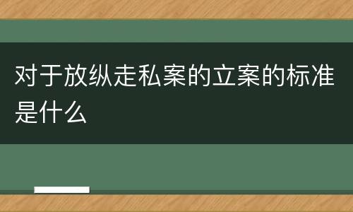 对于放纵走私案的立案的标准是什么