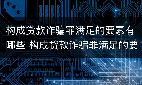 构成贷款诈骗罪满足的要素有哪些 构成贷款诈骗罪满足的要素有哪些条件