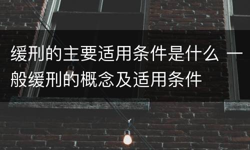 缓刑的主要适用条件是什么 一般缓刑的概念及适用条件