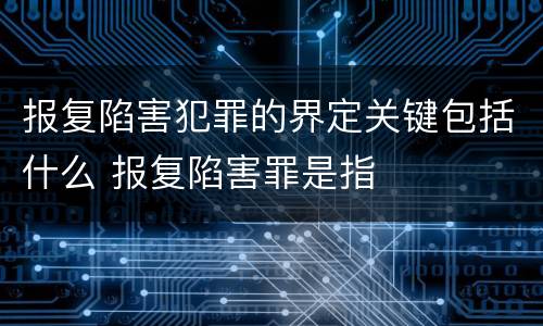 报复陷害犯罪的界定关键包括什么 报复陷害罪是指