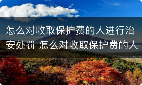 怎么对收取保护费的人进行治安处罚 怎么对收取保护费的人进行治安处罚呢