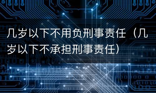 几岁以下不用负刑事责任（几岁以下不承担刑事责任）