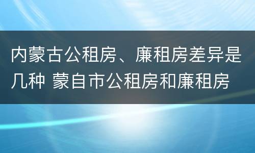 内蒙古公租房、廉租房差异是几种 蒙自市公租房和廉租房