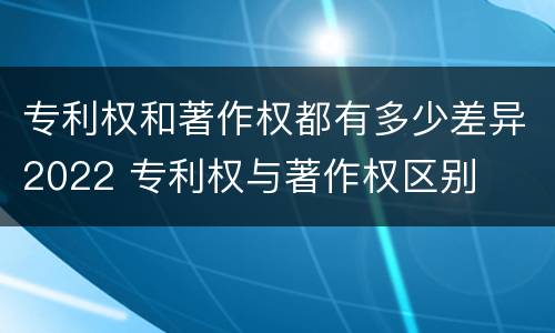 专利权和著作权都有多少差异2022 专利权与著作权区别