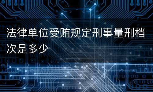 法律单位受贿规定刑事量刑档次是多少