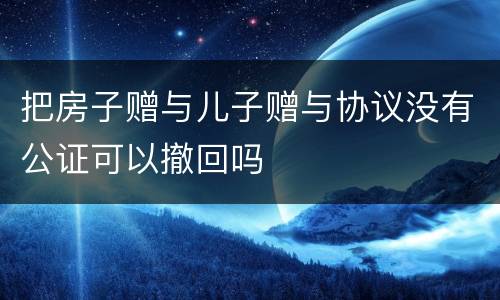 把房子赠与儿子赠与协议没有公证可以撤回吗