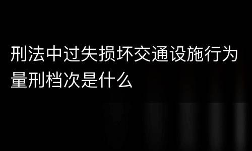 刑法中过失损坏交通设施行为量刑档次是什么