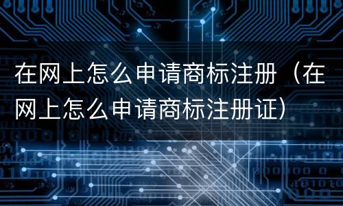 在网上怎么申请商标注册（在网上怎么申请商标注册证）