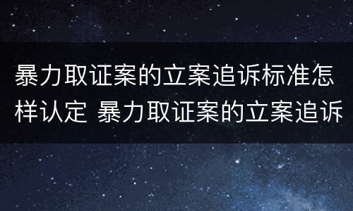 暴力取证案的立案追诉标准怎样认定 暴力取证案的立案追诉标准怎样认定
