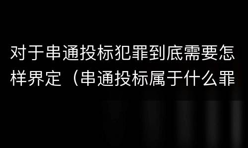 对于串通投标犯罪到底需要怎样界定（串通投标属于什么罪）
