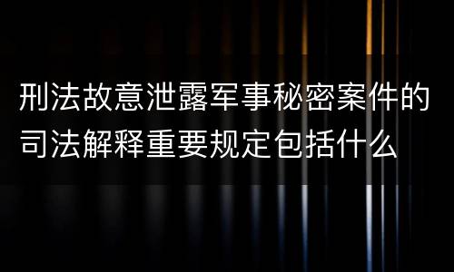刑法故意泄露军事秘密案件的司法解释重要规定包括什么