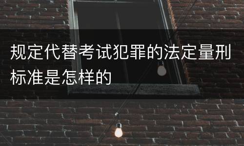 规定代替考试犯罪的法定量刑标准是怎样的