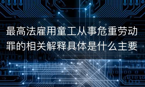 最高法雇用童工从事危重劳动罪的相关解释具体是什么主要规定