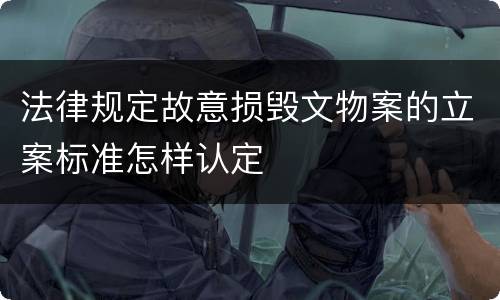 法律规定故意损毁文物案的立案标准怎样认定