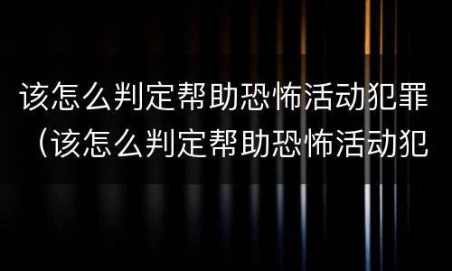 该怎么判定帮助恐怖活动犯罪（该怎么判定帮助恐怖活动犯罪行为）