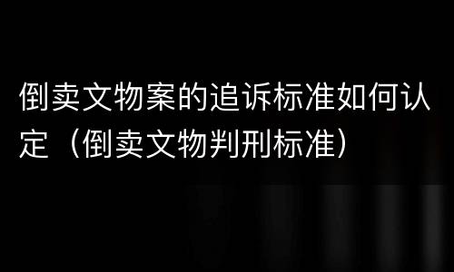 倒卖文物案的追诉标准如何认定（倒卖文物判刑标准）