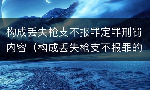 构成丢失枪支不报罪定罪刑罚内容（构成丢失枪支不报罪的行为）