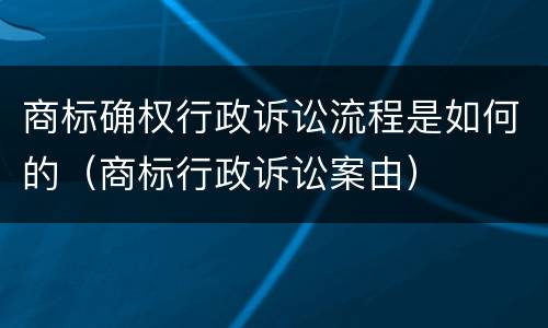 商标确权行政诉讼流程是如何的（商标行政诉讼案由）