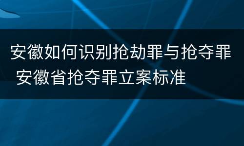 安徽如何识别抢劫罪与抢夺罪 安徽省抢夺罪立案标准