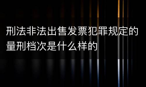 刑法非法出售发票犯罪规定的量刑档次是什么样的