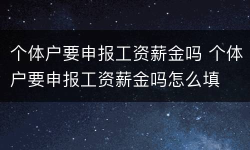 个体户要申报工资薪金吗 个体户要申报工资薪金吗怎么填